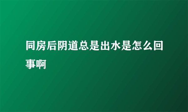 同房后阴道总是出水是怎么回事啊