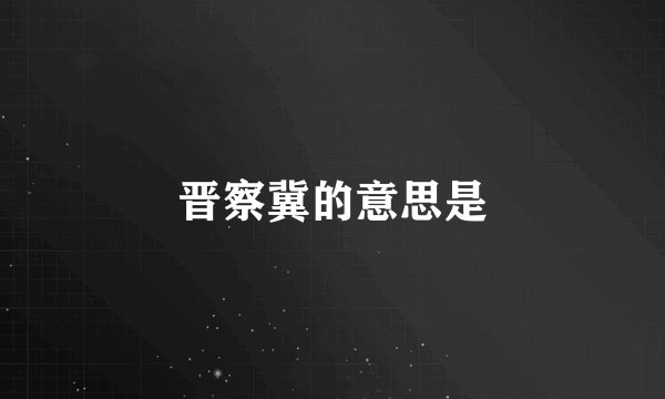 晋察冀的意思是