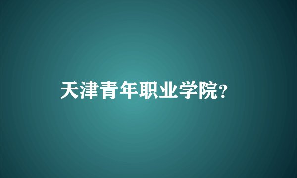 天津青年职业学院？