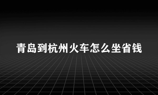 青岛到杭州火车怎么坐省钱
