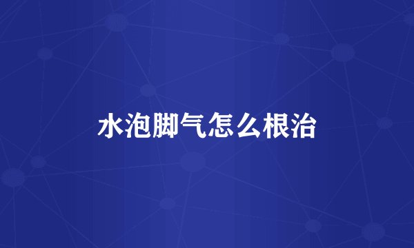 水泡脚气怎么根治