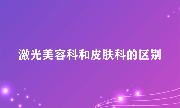 激光美容科和皮肤科的区别