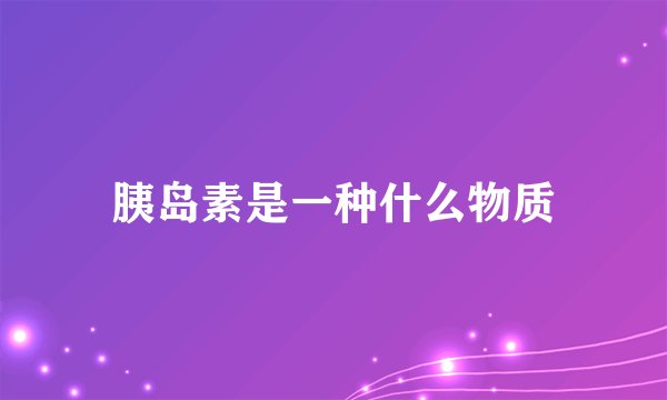 胰岛素是一种什么物质
