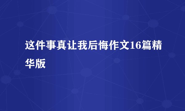 这件事真让我后悔作文16篇精华版
