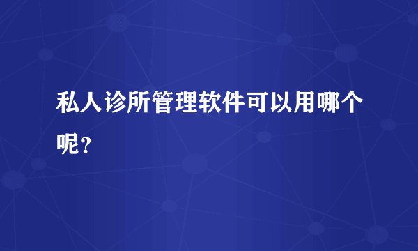 私人诊所管理软件可以用哪个呢？