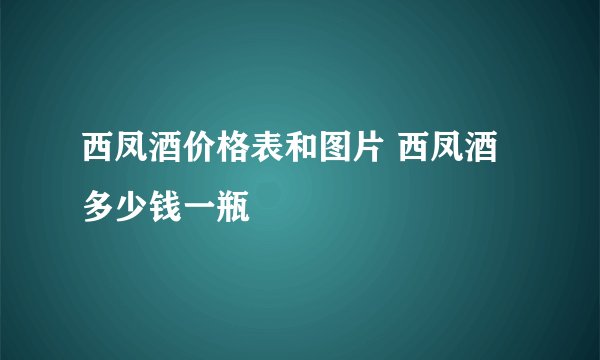 西凤酒价格表和图片 西凤酒多少钱一瓶
