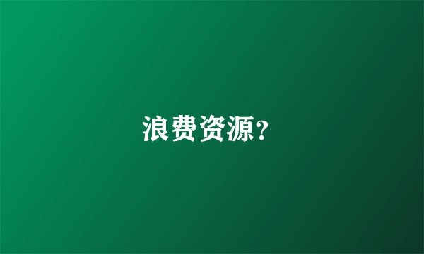 浪费资源？
