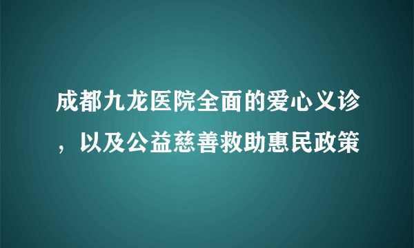成都九龙医院全面的爱心义诊,以及公益慈善救助惠民政策