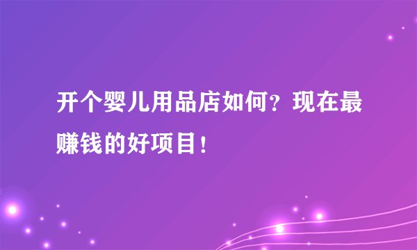 开个婴儿用品店如何？现在最赚钱的好项目！