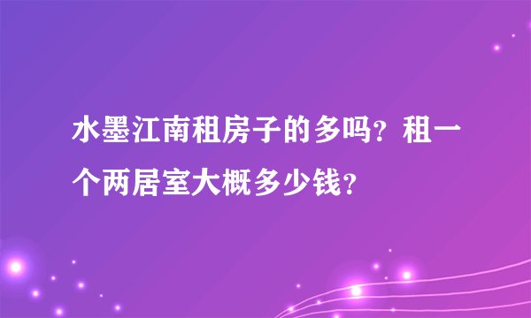 水墨江南租房子的多吗？租一个两居室大概多少钱？