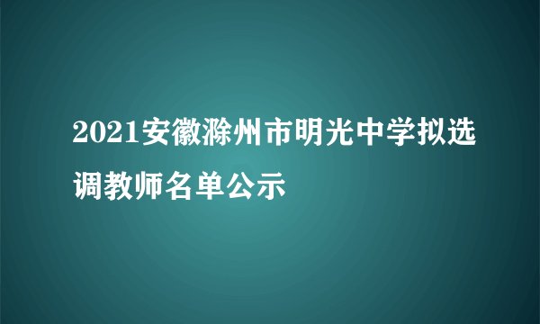 2021安徽滁州市明光中学拟选调教师名单公示