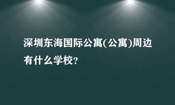 深圳东海国际公寓(公寓)周边有什么学校？