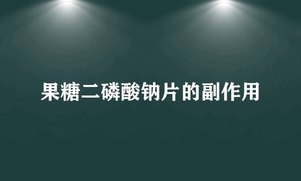 果糖二磷酸钠片的副作用