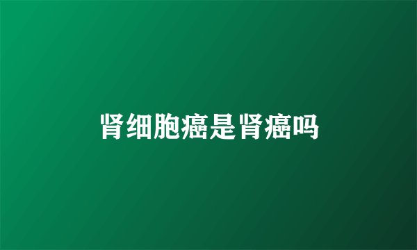 肾细胞癌是肾癌吗