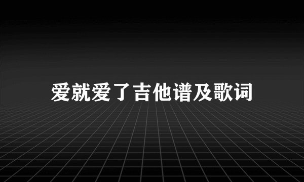 爱就爱了吉他谱及歌词