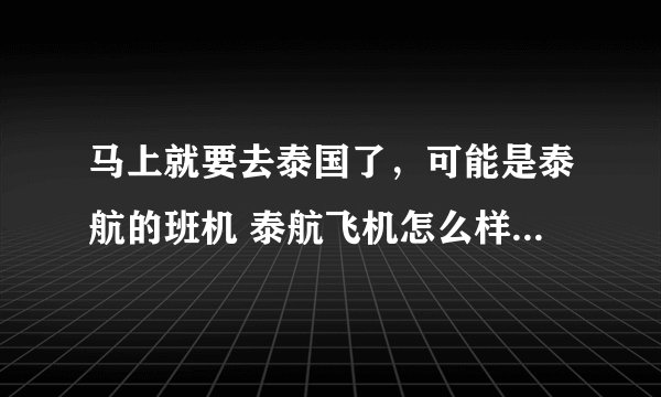 马上就要去泰国了,可能是泰航的班机 泰航飞机怎么样啊? 是不是机型有点老啊