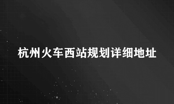 杭州火车西站规划详细地址