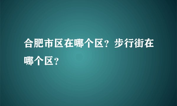 合肥市区在哪个区？步行街在哪个区？
