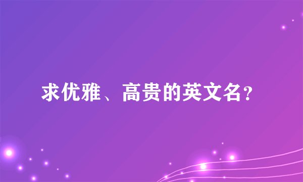 求优雅、高贵的英文名？