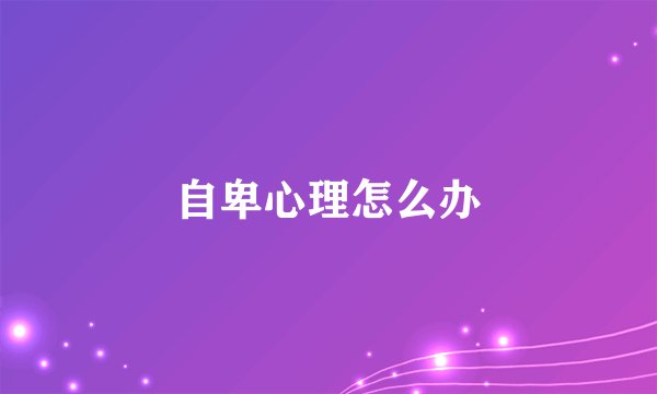 自卑心理怎么办