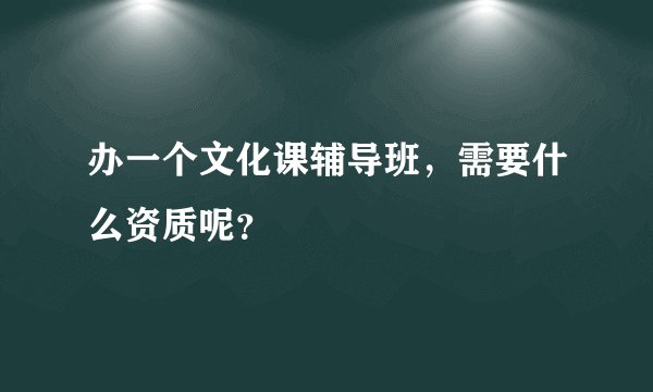 办一个文化课辅导班,需要什么资质呢?