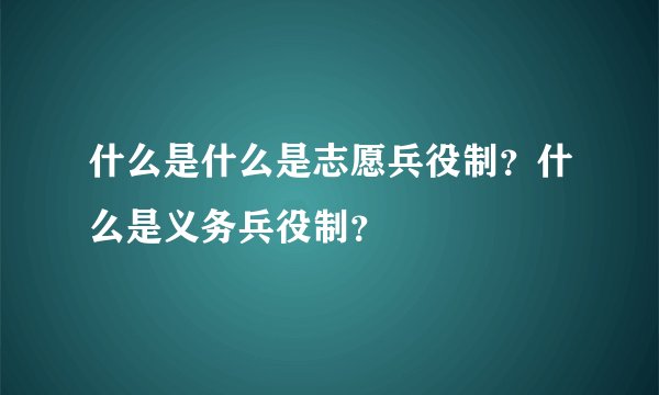 什么是什么是志愿兵役制?什么是义务兵役制?