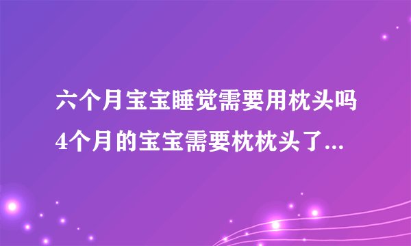 六个月宝宝睡觉需要用枕头吗4个月的宝宝需要枕枕头了，荞麦、蚕砂的枕头都可以