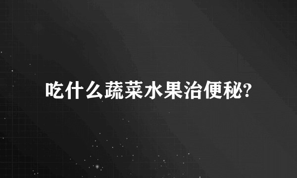 吃什么蔬菜水果治便秘?