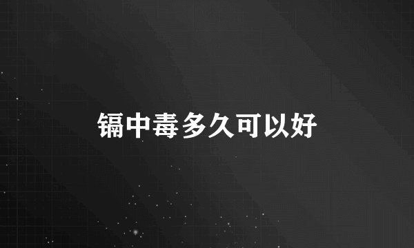 镉中毒多久可以好
