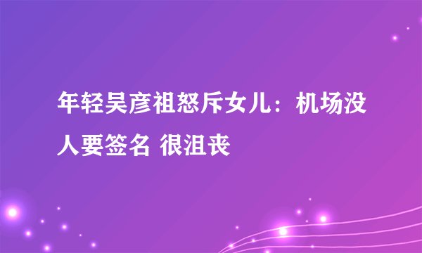 年轻吴彦祖怒斥女儿：机场没人要签名 很沮丧
