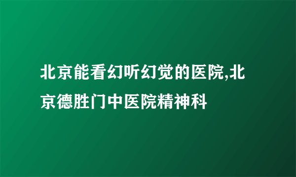 北京能看幻听幻觉的医院,北京德胜门中医院精神科