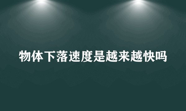 物体下落速度是越来越快吗