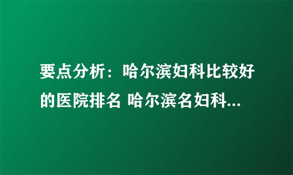 要点分析：哈尔滨妇科比较好的医院排名 哈尔滨名妇科医院是哪个