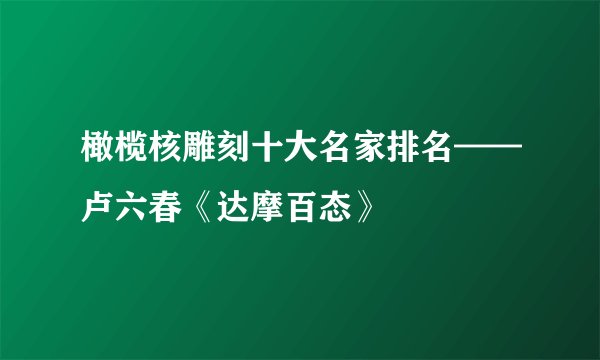 橄榄核雕刻十大名家排名——卢六春《达摩百态》