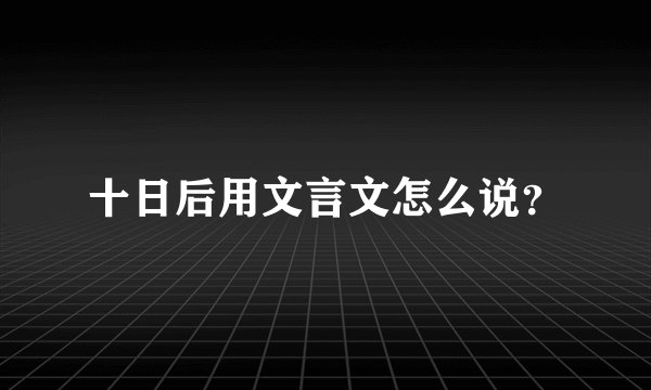 十日后用文言文怎么说？