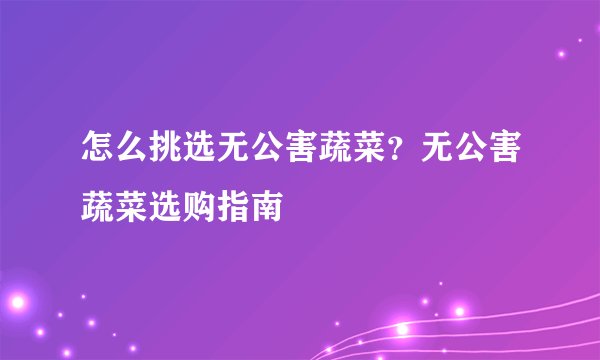 怎么挑选无公害蔬菜？无公害蔬菜选购指南
