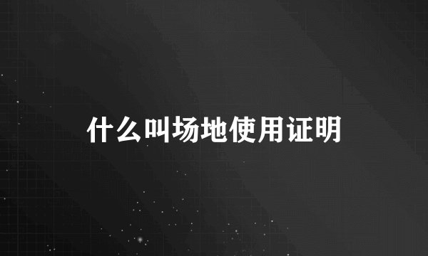 什么叫场地使用证明