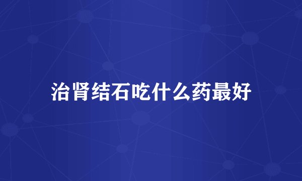 治肾结石吃什么药最好
