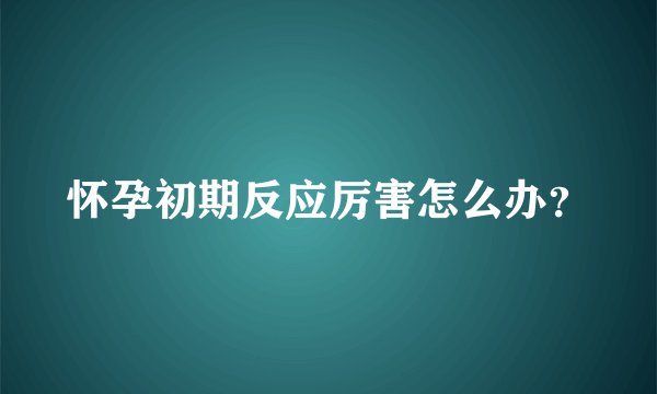 怀孕初期反应厉害怎么办？