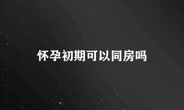 怀孕初期可以同房吗