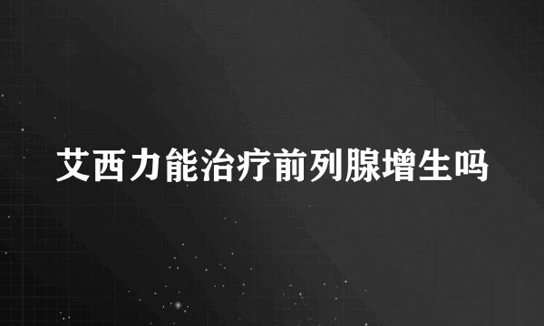 艾西力能治疗前列腺增生吗