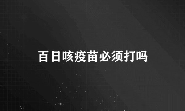 百日咳疫苗必须打吗