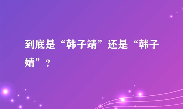到底是“韩子靖”还是“韩子婧”？