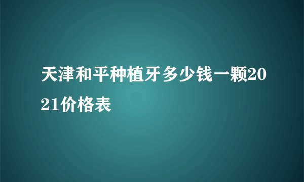 天津和平种植牙多少钱一颗2021价格表