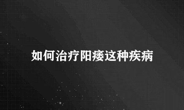 如何治疗阳痿这种疾病