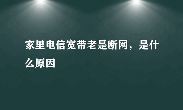家里电信宽带老是断网,是什么原因