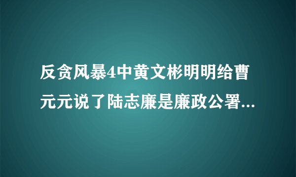 反贪风暴4中黄文彬明明给曹元元说了陆志廉是廉政公署的，后面怎么又说他们合作了呢？