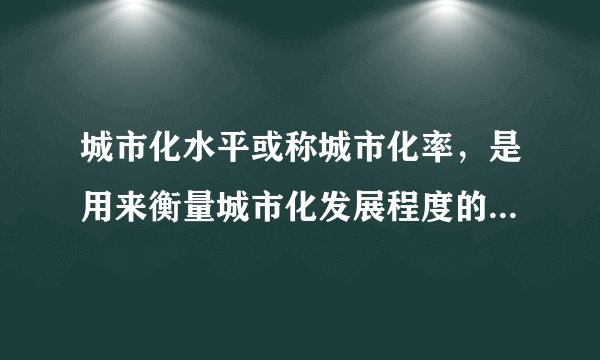城市化水平或称城市化率，是用来衡量城市化发展程度的数量指标，具体是指城市人口占总人口的比例，数值越（），城镇化水平就越高。
