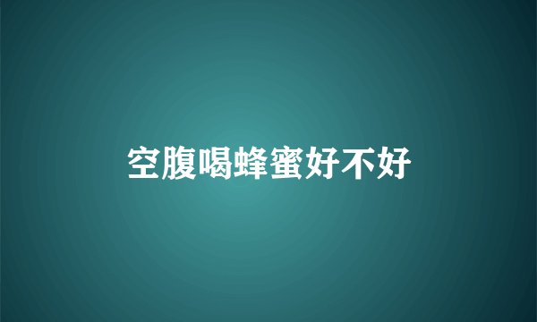 空腹喝蜂蜜好不好