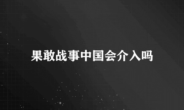果敢战事中国会介入吗